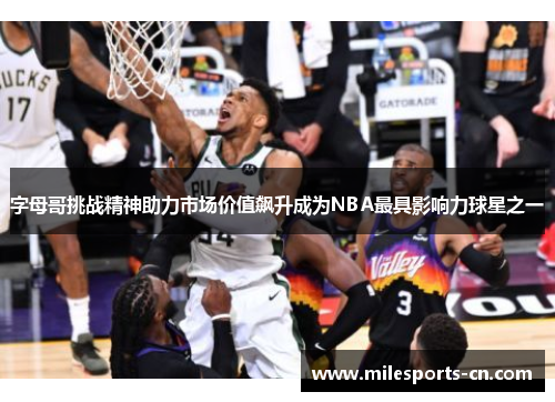 字母哥挑战精神助力市场价值飙升成为NBA最具影响力球星之一