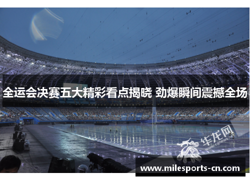全运会决赛五大精彩看点揭晓 劲爆瞬间震撼全场