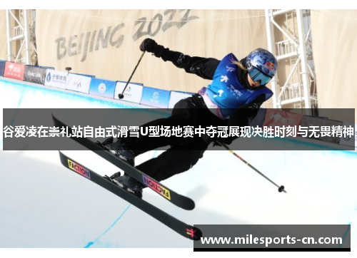 谷爱凌在崇礼站自由式滑雪U型场地赛中夺冠展现决胜时刻与无畏精神