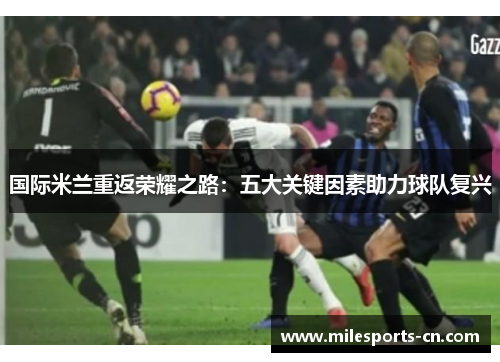 国际米兰重返荣耀之路：五大关键因素助力球队复兴
