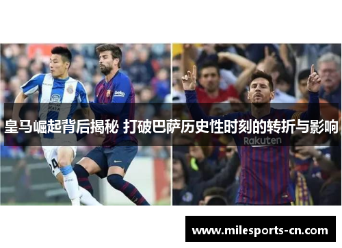 皇马崛起背后揭秘 打破巴萨历史性时刻的转折与影响