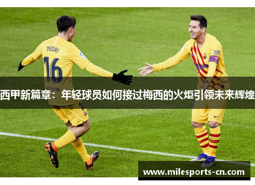 西甲新篇章：年轻球员如何接过梅西的火炬引领未来辉煌