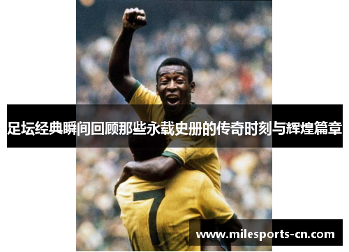 足坛经典瞬间回顾那些永载史册的传奇时刻与辉煌篇章