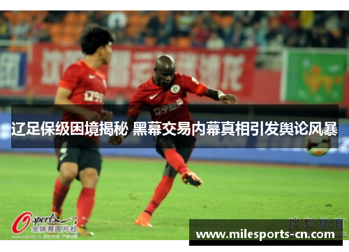 辽足保级困境揭秘 黑幕交易内幕真相引发舆论风暴
