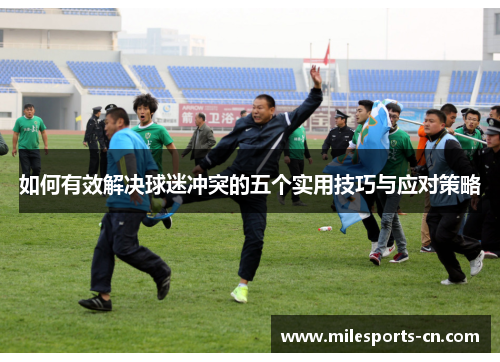 如何有效解决球迷冲突的五个实用技巧与应对策略