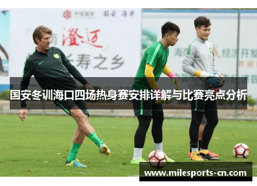 国安冬训海口四场热身赛安排详解与比赛亮点分析