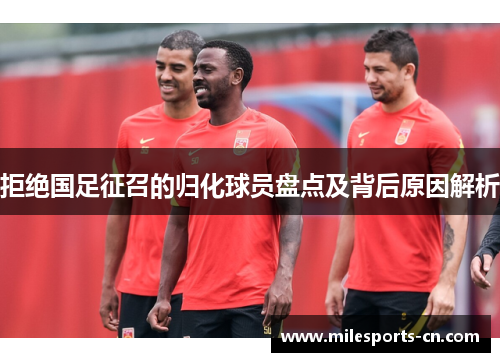 拒绝国足征召的归化球员盘点及背后原因解析