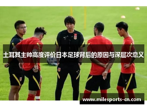 土耳其主帅高度评价日本足球背后的原因与深层次意义