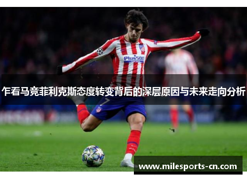 乍看马竞菲利克斯态度转变背后的深层原因与未来走向分析