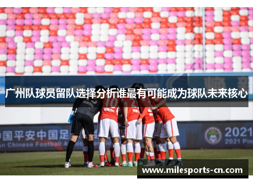 广州队球员留队选择分析谁最有可能成为球队未来核心