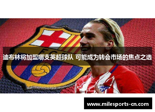 迪布林将加盟哪支英超球队 可能成为转会市场的焦点之选