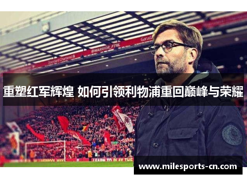 重塑红军辉煌 如何引领利物浦重回巅峰与荣耀