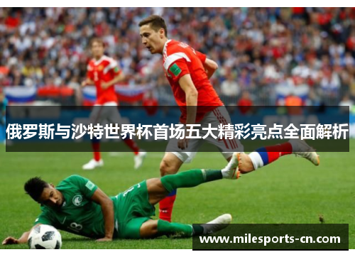 俄罗斯与沙特世界杯首场五大精彩亮点全面解析