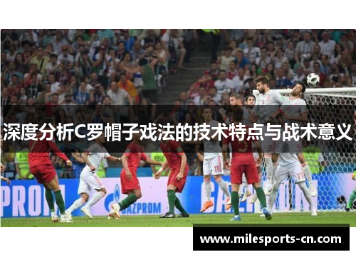 深度分析C罗帽子戏法的技术特点与战术意义