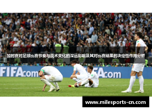 加时赛对足球比赛节奏与战术变化的深远影响及其对比赛结果的决定性作用分析